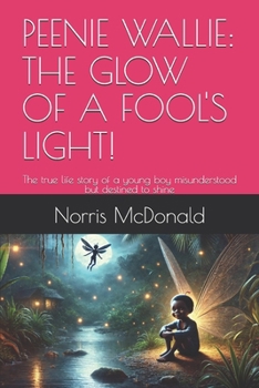 PEENIE WALLIE: THE GLOW OF A FOOL'S LIGHT!: The true life story of a young boy misunderstood but destined to shine