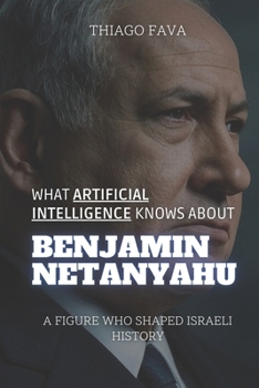 Paperback What Artificial Intelligence Knows About BENJAMIN NETANYAHU: A Figure Who Shaped Israeli History Book