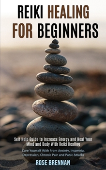 Reiki Healing for Beginners: Self Help Guide to Increase Energy and Heal Your Mind and Body With Reiki Healing (Cure Yourself With From Anxiety, Insomnia, Depression, Chronic Pain and Panic Attacks)