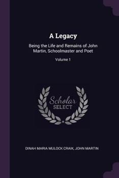 Paperback A Legacy: Being the Life and Remains of John Martin, Schoolmaster and Poet; Volume 1 Book