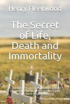 Paperback The Secret of Life, Death and Immortality: A Startling Proposition, with a Chapter Devoted to Mental Therapeutics and Instructions for Self Healing Book