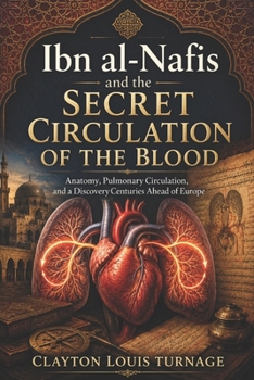 Ibn al-Nafis and the Secret Circulation of the Blood: Anatomy, Pulmonary Circulation, and a Discovery Centuries Ahead of Europe (Before the ... and the Hidden Origins of Western Genius)