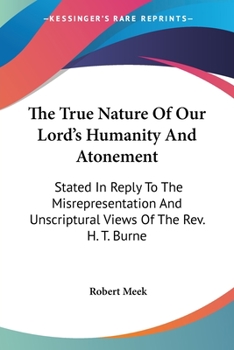 Paperback The True Nature Of Our Lord's Humanity And Atonement: Stated In Reply To The Misrepresentation And Unscriptural Views Of The Rev. H. T. Burne Book