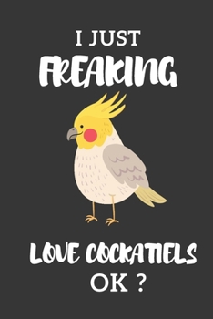 I Just Freaking Love Cockatiels OK ? : Cockatiel Gifts, Funny Cute Cockatiel Notebooks, Cool Gift For Cockatiel Lover Kid, Girl or Child: Lined ... 120 Pages , 6X9, Soft Cover, Matte Finish