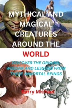 Paperback Mythical and Magical Creatures Around the World: Discover the Origins, Wisdom and Lessons from These Immortal Beings Book