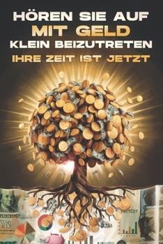 Hören Sie auf, mit Geld klein beizutreten: Ihre Zeit ist jetzt (German Edition)