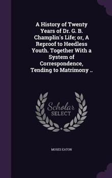A History of Twenty Years of Dr. G. B. Champlin's Life; Or, a Reproof to Heedless Youth. Together with a System of Correspondence, Tending to Matrimony ..