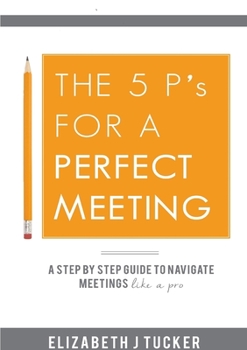 The 5 P's For a Perfect Meeting: (A Step-by-step Guide to Navigate Meetings Like a Pro) (Meetings and Minute Taking Book 2)