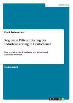 Paperback Regionale Differenzierung der Industrialisierung in Deutschland: Eine vergleichende Betrachtung von Sachsen und Rheinland-Westfalen [German] Book