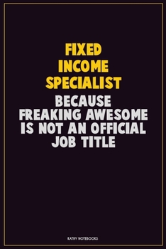 Fixed Income Specialist, Because Freaking Awesome Is Not An Official Job Title: Career Motivational Quotes 6x9 120 Pages Blank Lined Notebook Journal