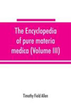 Paperback The encyclopedia of pure materia medica; a record of the positive effects of drugs upon the healthy human organism (Volume III) Book