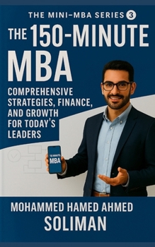 The 150-Minute MBA: Comprehensive Strategies, Finance, and Growth for Today’s Leaders (The Mini-MBA Series)