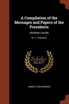 Paperback A Compilation of the Messages and Papers of the Presidents: Abraham Lincoln; Volume 6; Pt. 1 Book