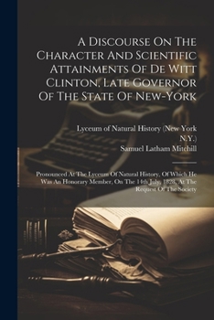 Paperback A Discourse On The Character And Scientific Attainments Of De Witt Clinton, Late Governor Of The State Of New-york: Pronounced At The Lyceum Of Natura Book