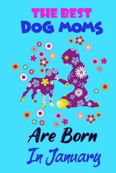 The Best Dog Moms Are Born In January: Funny Note Book Gift for Women, Diary 120 Blank Lined Pages, 6x9 in Unique Journal For Dog Owners and Lovers,