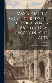 Hardcover Maximilian I. A Conflict Between the Old World and the New. Tragedy in Four Acts Book