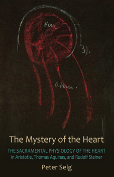 Paperback The Mystery of the Heart: The Sacramental Physiology of the Heart in Aristotle, Thomas Aqinas, and Rudolf Steiner Book