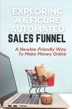 Paperback Exploring A 6 Figure Automated Sales Funnel: A Newbie-Friendly Way To Make Money Online: 3 Secrets To An Automated Funnel Book