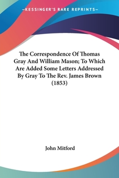 Paperback The Correspondence Of Thomas Gray And William Mason; To Which Are Added Some Letters Addressed By Gray To The Rev. James Brown (1853) Book