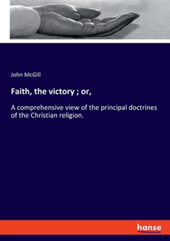 Paperback Faith, the victory; or,: A comprehensive view of the principal doctrines of the Christian religion. Book