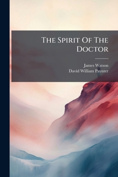 The Spirit Of The Doctor: Comprising Many Interesting Poems, Selected From The Original Manuscript Of James Watson