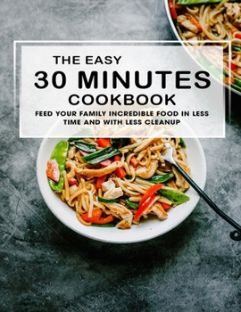 Paperback The Easy 30 Munutes Cookbook: Feed Your Family Incredible Food In Less Time And With Less Cleanup Book