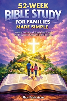 52-Week Bible Study for Families Made Simple: Weekly Lessons, Guided Questions, and Prayers to Grow in Faith Together