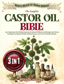 The Complete Castor Oil Bible: 3 in 1 Experience the Ultimate Journey in Natural Wellness with Recipes and Proven Strategies for Optimal Health, Radiant Beauty, and an Eco-Friendly Lifestyle
