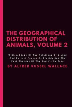The Geographical Distribution Of Animals, Volume 2: With A Study Of The Relations Of Living And Extinct Faunas As Elucidating The Past Changes Of The Earth's Surface