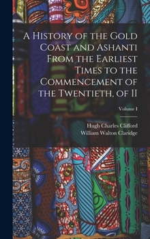 Hardcover A History of the Gold Coast and Ashanti from the Earliest Times to the Commencement of the Twentieth, of II; Volume I Book