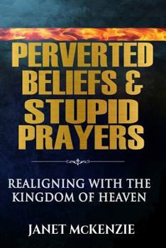 Paperback Perverted Beliefs & Stupid Prayers: Realigning With The Kingdom Of Heaven Book