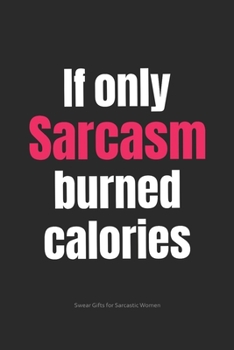 Paperback If Only Sarcasm Burned Calories Swear Gifts for Sarcastic Women: Funny Cuss Word Journal Full of Sarcastic Quotes and Snarky Sayings (6 x 9" Lined Not Book