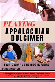 Playing Appalachian Dulcimer for Complete Beginners: A Comprehensive Guide To Learn, Master The Basics, Teach Yourself How To Play Appalachian Dulcime