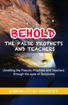 Paperback Behold - The False Prophets and Teachers: Unveiling the Pseudo Prophets and Teachers Through the Eyes of Scriptures. Book