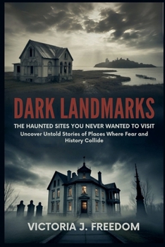 Dark Landmarks: The Haunted Sites You Never Wanted to Visit: Uncover Untold Stories of Places Where Fear and History Collide