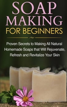 Paperback Soap Making for Beginners: Proven Secrets to Making All Natural Homemade Soaps that Will Rejuvenate, Refresh and Revitalize Your Skin Book