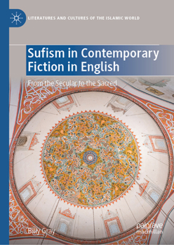 Sufism in Contemporary Fiction in English: From the Secular to the Sacred (Literatures and Cultures of the Islamic World)