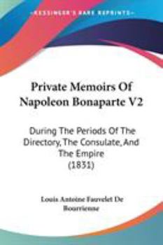 Private Memoirs Of Napoleon Bonaparte V2: During The Periods Of The Directory, The Consulate, And The Empire
