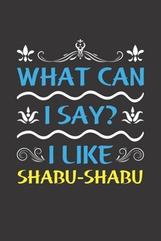 What Can I Say? I Like Shabu-Shabu: Funny Lined Journal Notebook For Food Lovers Who Loves Shabu-Shabu