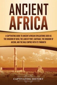 Ancient African Kingdoms: A Captivating Guide to Civilizations of Ancient Africa Such as the Land of Punt, Carthage, the Kingdom of Aksum, the Mali Empire, and the Kingdom of Kush