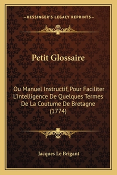 Paperback Petit Glossaire: Ou Manuel Instructif, Pour Faciliter L'Intelligence De Quelques Termes De La Coutume De Bretagne (1774) Book