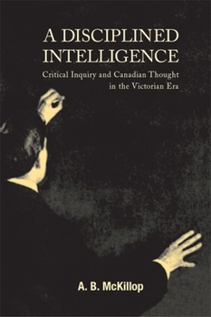 Disciplined Intelligence: Critical Inquiry and Canadian Thought in the Victorian Era