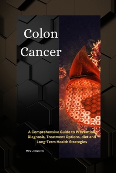 Colon Cancer: A Comprehensive Guide to Prevention, Diagnosis, Treatment Options, diet and Long-Term Health Strategies