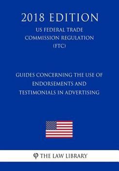 Paperback Guides Concerning the Use of Endorsements and Testimonials in Advertising (US Federal Trade Commission Regulation) (FTC) (2018 Edition) Book