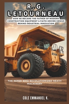 R.G. LeTourneau: The Miner Who Revolutionized Heavy Machinery: How he Became the Father of Modern Construction Equipment & Faith-Driven Genius Behind Industrial Innovation (Back in History)
