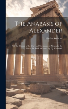 Hardcover The Anabasis of Alexander: Or, the History of the Wars and Conquests of Alexander the Great, Tr. With a Comm. by E.J. Chinnock Book