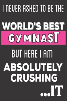 Paperback I Never Asked To Be The World's Best Gymnast But Here I Am Absolutely Crushing It: Gymnastics Gifts: Cute Blank lined Notebook Journal to Write in and Book