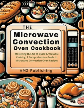 Paperback The Microwave Convection Oven Cookbook: Mastering the Art of Quick & Versatile Cooking: A Comprehensive Guide to Microwave Convection Oven Recipes Book