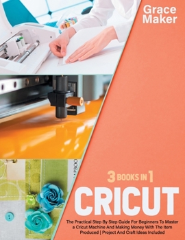 Paperback Cricut: Cricut: 3 Books in 1. The Practical Step By Step Guide For Beginners To Master a Cricut Machine And Making Money With Book