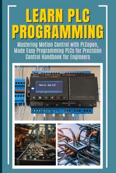 LEARN PLC PROGRAMMING: Mastering Motion Control with PLCopen, Made Easy Programming PLCs for Precision Control Handbook for Engineers